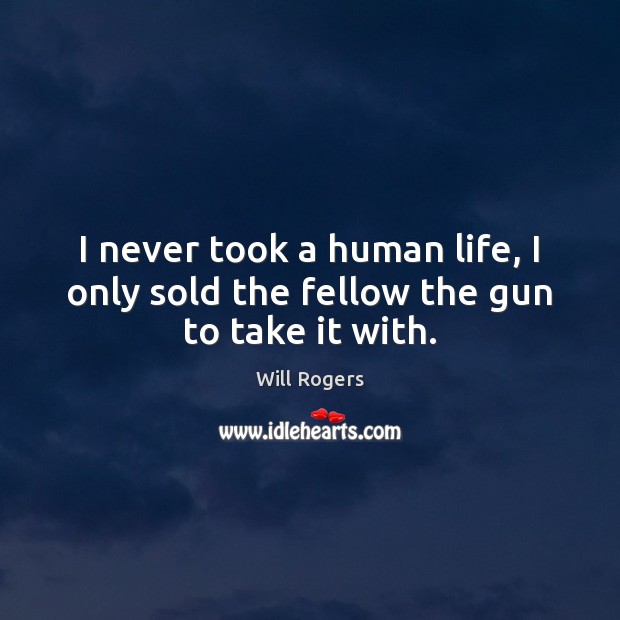 I never took a human life, I only sold the fellow the gun to take it with. Will Rogers Picture Quote