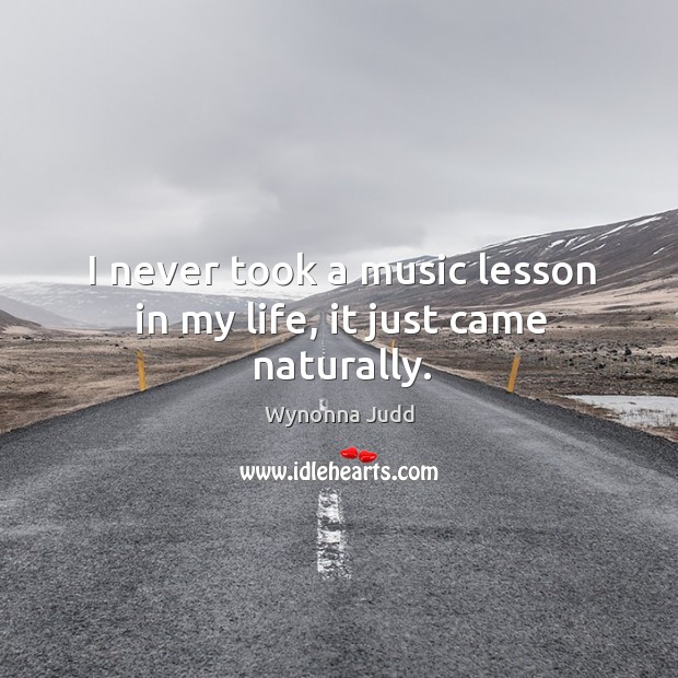 I never took a music lesson in my life, it just came naturally. Wynonna Judd Picture Quote