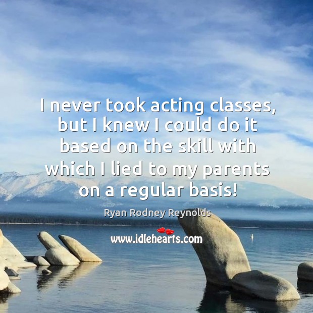 I never took acting classes, but I knew I could do it based on the skill with which I lied to my parents on a regular basis! Ryan Rodney Reynolds Picture Quote