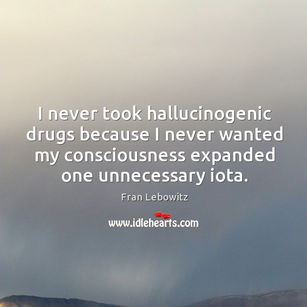 I never took hallucinogenic drugs because I never wanted my consciousness Fran Lebowitz Picture Quote