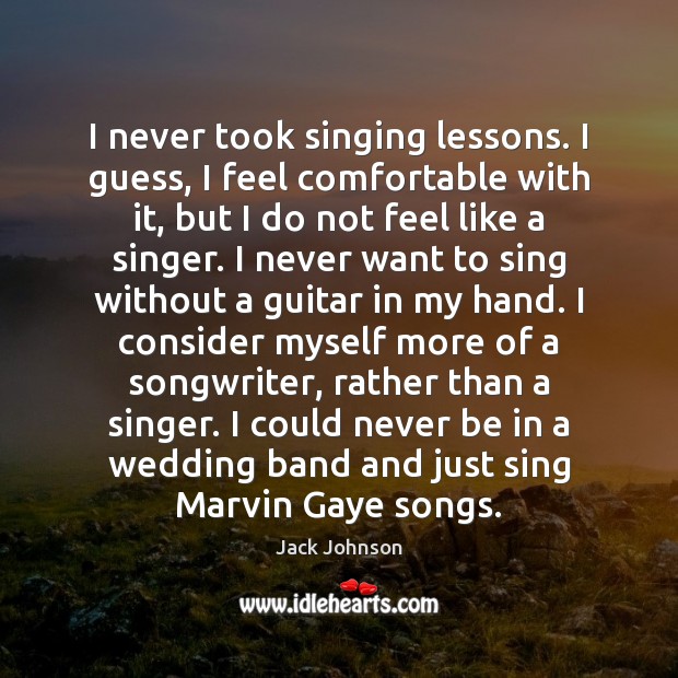 I never took singing lessons. I guess, I feel comfortable with it, Jack Johnson Picture Quote