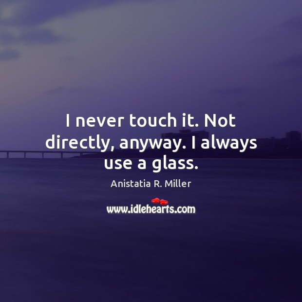 I never touch it. Not directly, anyway. I always use a glass. Anistatia R. Miller Picture Quote