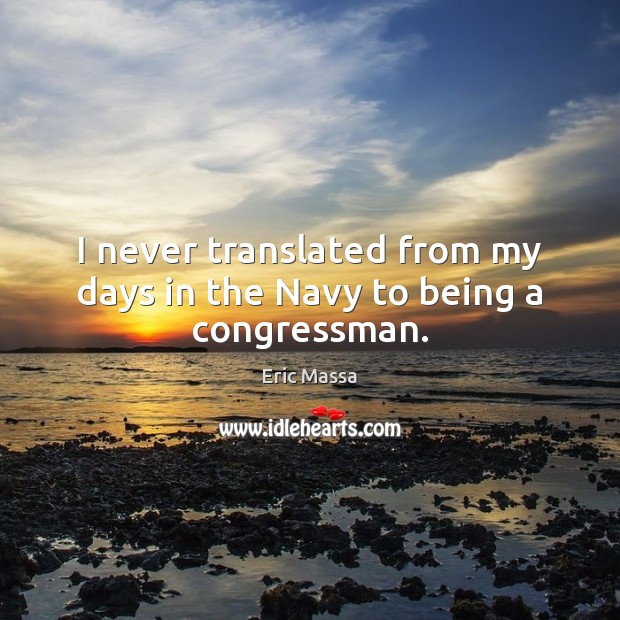 I never translated from my days in the Navy to being a congressman. Eric Massa Picture Quote