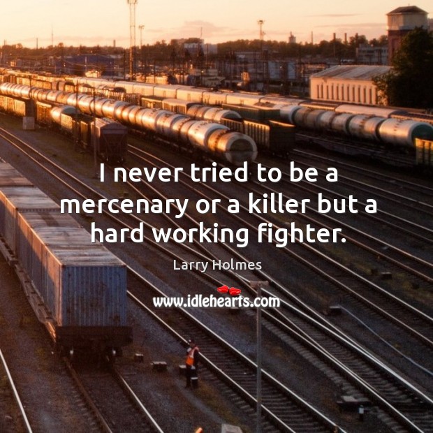 I never tried to be a mercenary or a killer but a hard working fighter. Larry Holmes Picture Quote