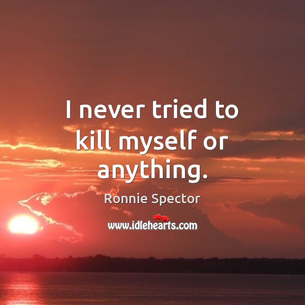 I never tried to kill myself or anything. Ronnie Spector Picture Quote