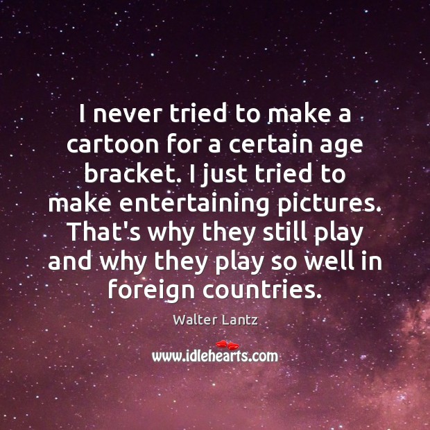 I never tried to make a cartoon for a certain age bracket. Walter Lantz Picture Quote