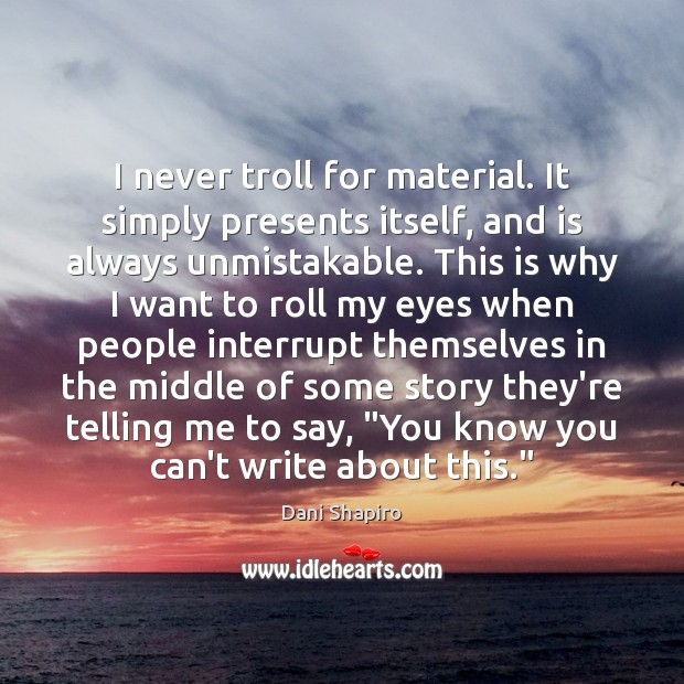 I never troll for material. It simply presents itself, and is always Dani Shapiro Picture Quote