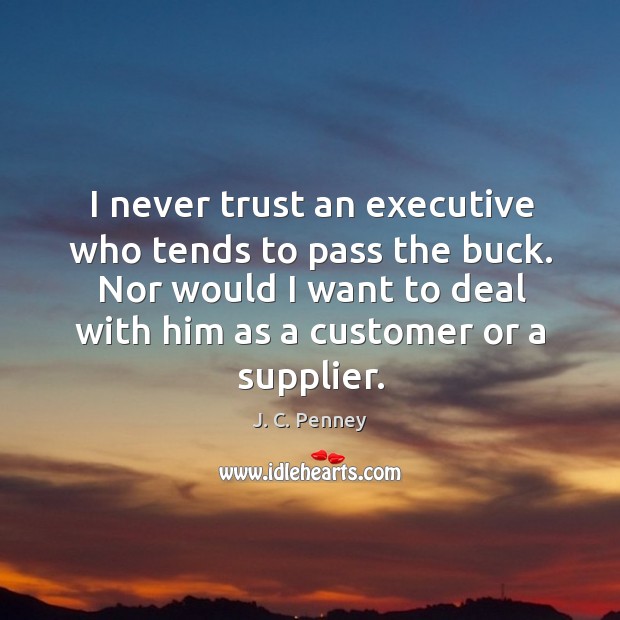 I never trust an executive who tends to pass the buck. Nor would I want to deal with him as a customer or a supplier. J. C. Penney Picture Quote