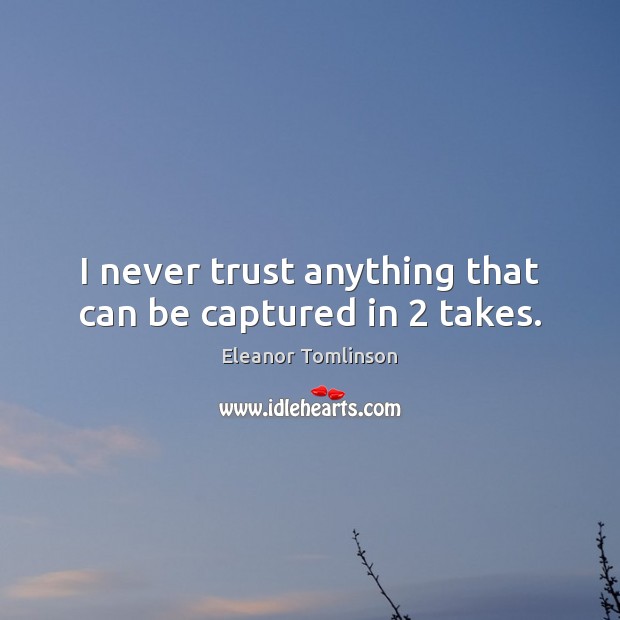 I never trust anything that can be captured in 2 takes. Eleanor Tomlinson Picture Quote