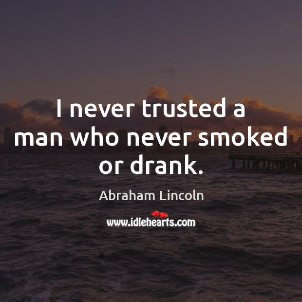 I never trusted a man who never smoked or drank. Abraham Lincoln Picture Quote