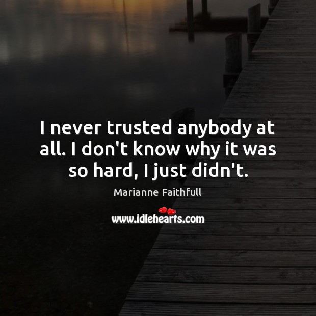 I never trusted anybody at all. I don’t know why it was so hard, I just didn’t. Image
