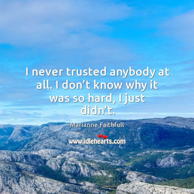 I never trusted anybody at all. I don’t know why it was so hard, I just didn’t. Marianne Faithfull Picture Quote