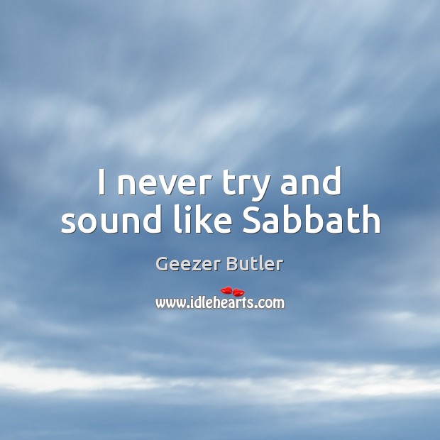 I never try and sound like Sabbath Geezer Butler Picture Quote