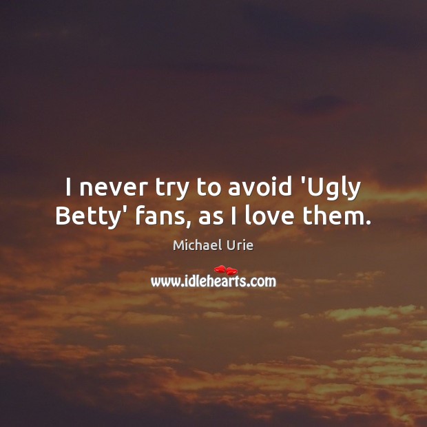 I never try to avoid ‘Ugly Betty’ fans, as I love them. Image