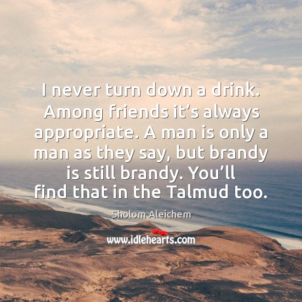 I never turn down a drink. Among friends it’s always appropriate. Sholom Aleichem Picture Quote