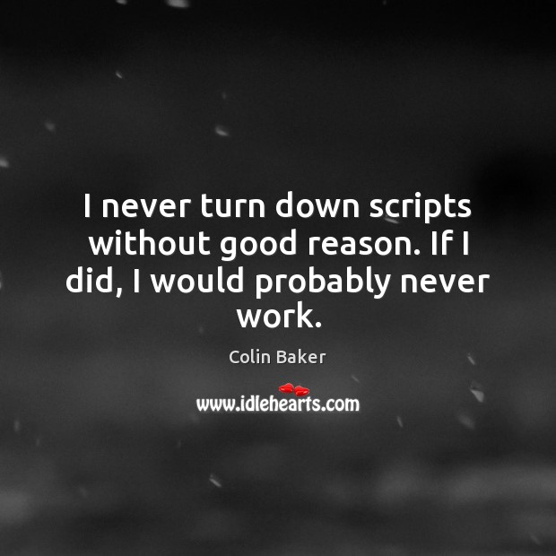I never turn down scripts without good reason. If I did, I would probably never work. Colin Baker Picture Quote