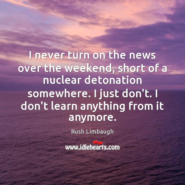 I never turn on the news over the weekend, short of a Rush Limbaugh Picture Quote