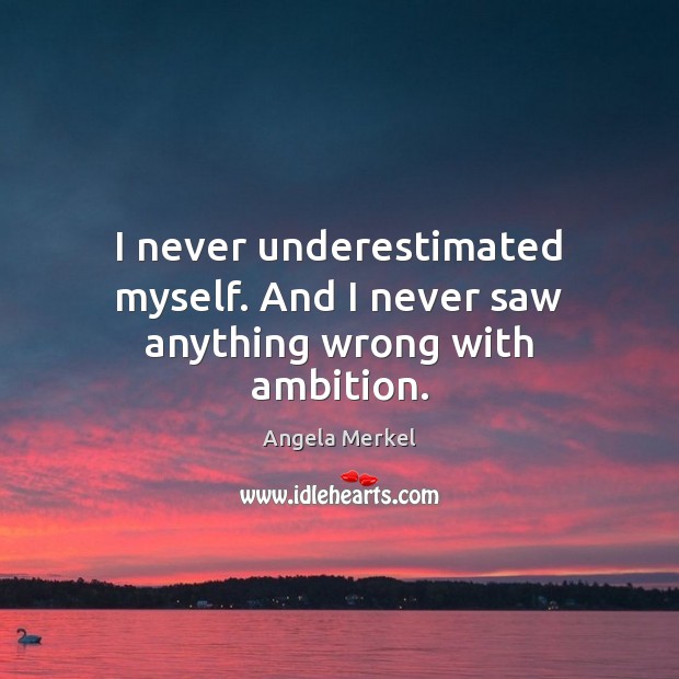 I never underestimated myself. And I never saw anything wrong with ambition. Angela Merkel Picture Quote