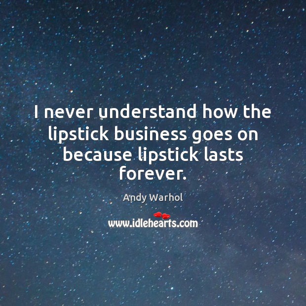 I never understand how the lipstick business goes on because lipstick lasts forever. Andy Warhol Picture Quote