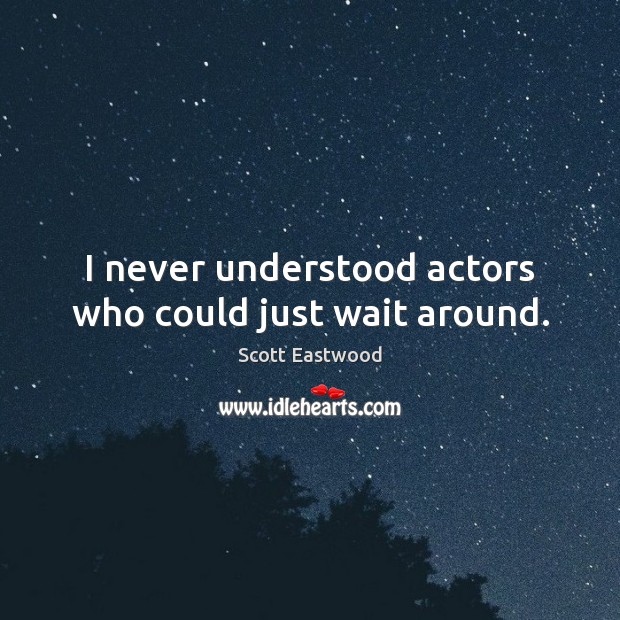 I never understood actors who could just wait around. Image