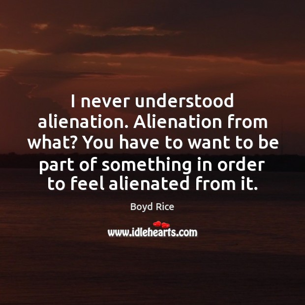 I never understood alienation. Alienation from what? You have to want to Boyd Rice Picture Quote