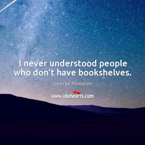 I never understood people who don’t have bookshelves. George Plimpton Picture Quote