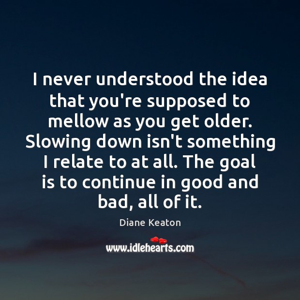 I never understood the idea that you’re supposed to mellow as you Diane Keaton Picture Quote