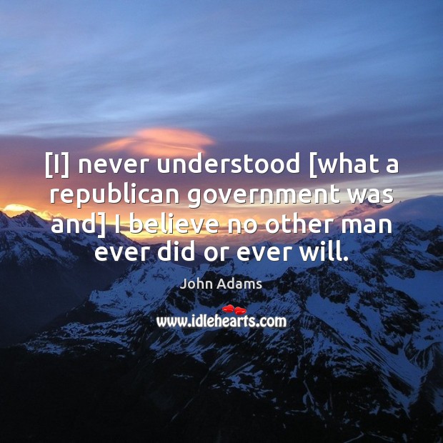 [I] never understood [what a republican government was and] I believe no John Adams Picture Quote