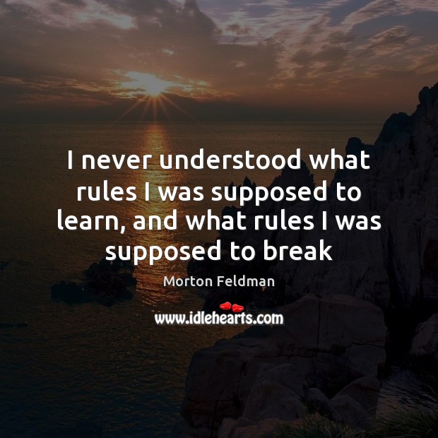 I never understood what rules I was supposed to learn, and what Morton Feldman Picture Quote