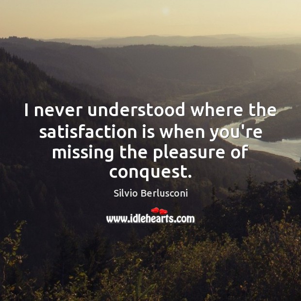 I never understood where the satisfaction is when you’re missing the pleasure of conquest. Silvio Berlusconi Picture Quote