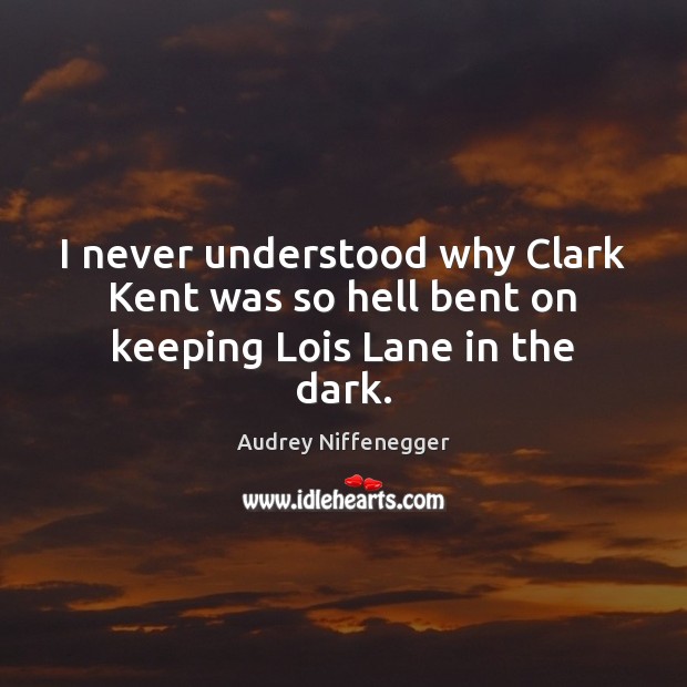 I never understood why Clark Kent was so hell bent on keeping Lois Lane in the dark. Audrey Niffenegger Picture Quote
