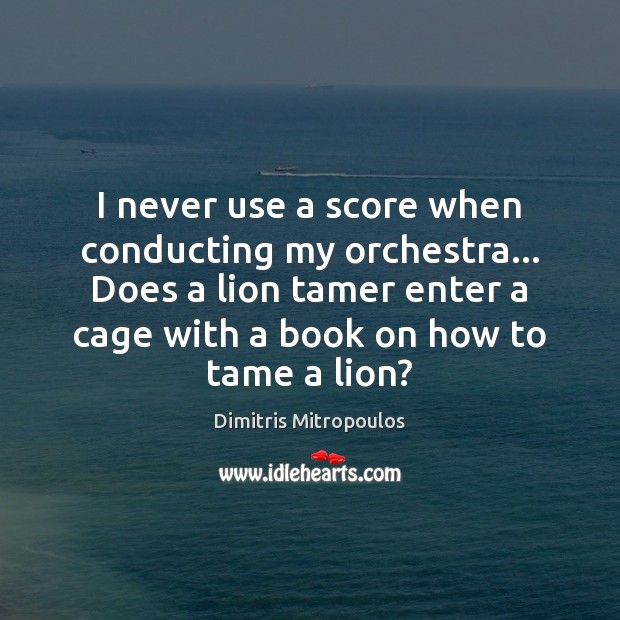 I never use a score when conducting my orchestra… Does a lion Image