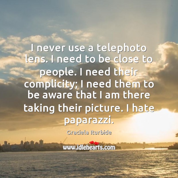 I never use a telephoto lens. I need to be close to Graciela Iturbide Picture Quote