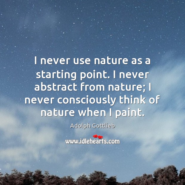 I never use nature as a starting point. I never abstract from Adolph Gottlieb Picture Quote