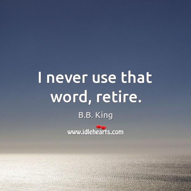 I never use that word, retire. B.B. King Picture Quote