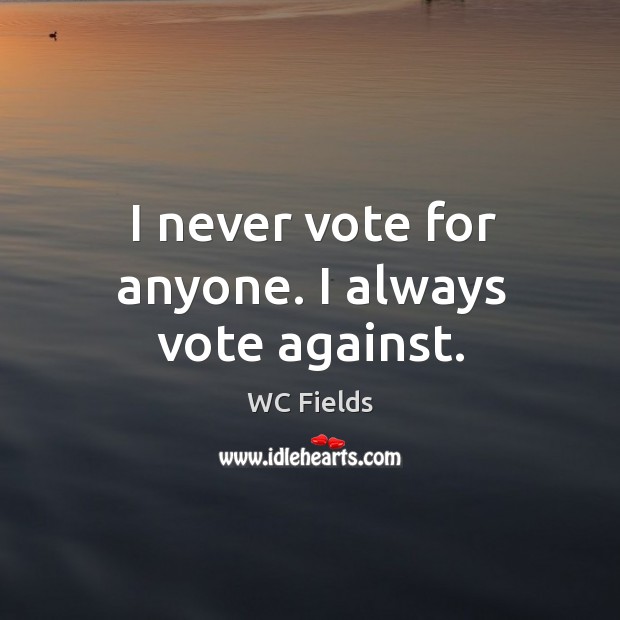 I never vote for anyone. I always vote against. Image
