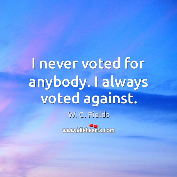 I never voted for anybody. I always voted against. W. C. Fields Picture Quote