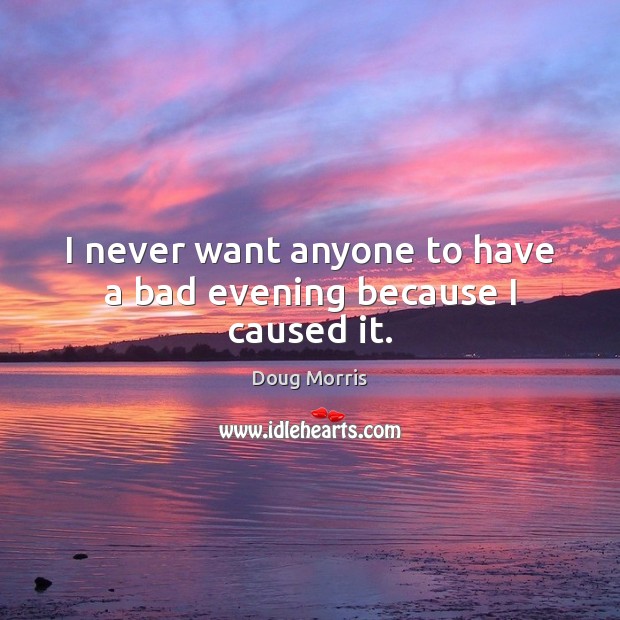 I never want anyone to have a bad evening because I caused it. Doug Morris Picture Quote