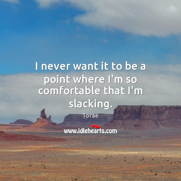 I never want it to be a point where I’m so comfortable that I’m slacking. Torae Picture Quote
