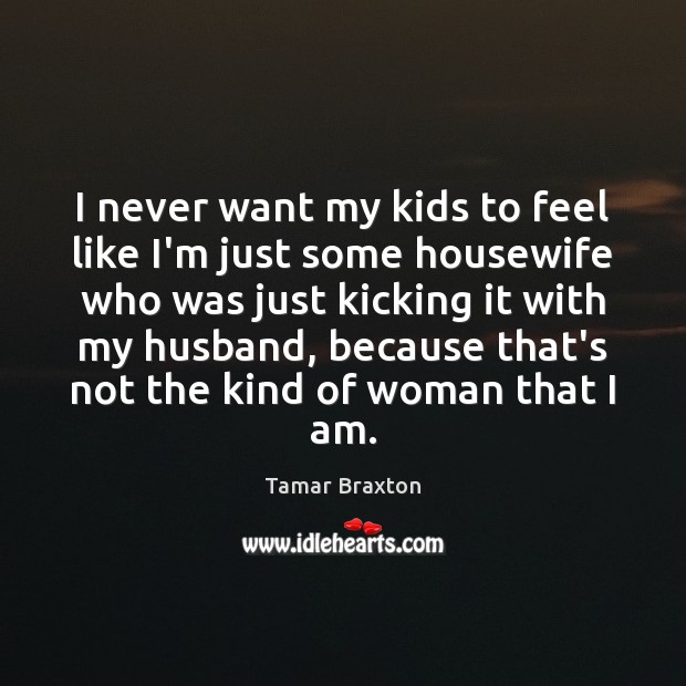 I never want my kids to feel like I’m just some housewife Tamar Braxton Picture Quote