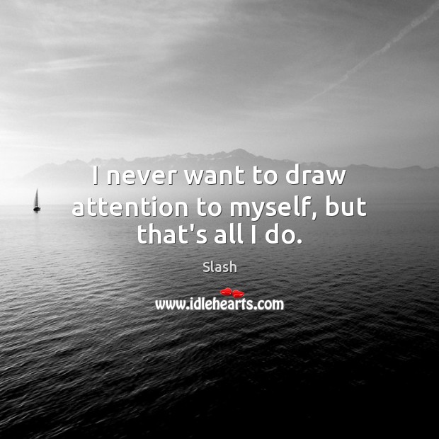 I never want to draw attention to myself, but that’s all I do. Image