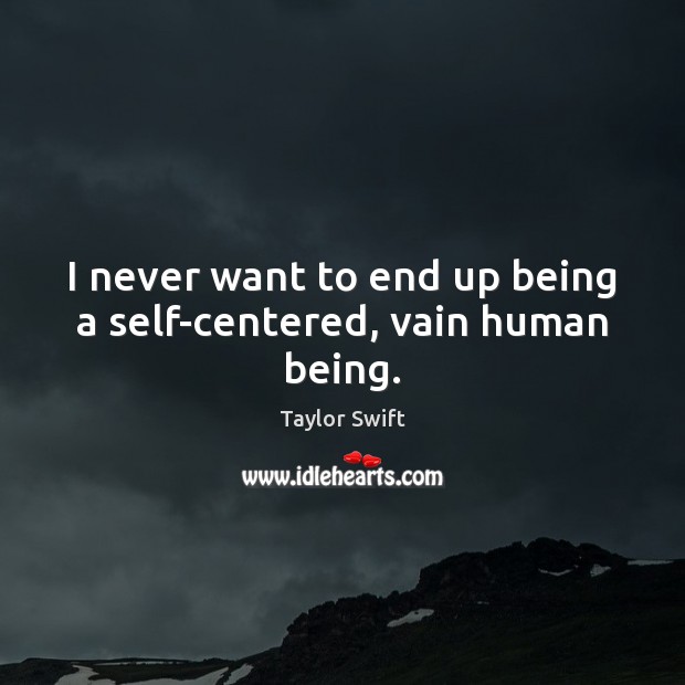I never want to end up being a self-centered, vain human being. Taylor Swift Picture Quote