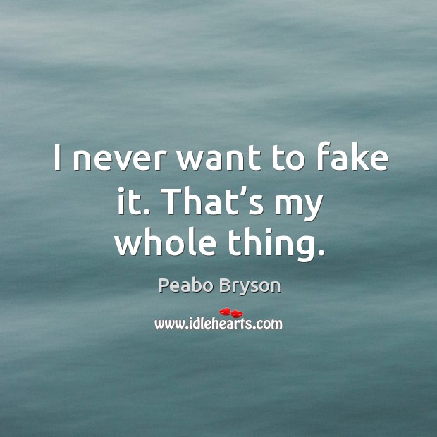 I never want to fake it. That’s my whole thing. Image