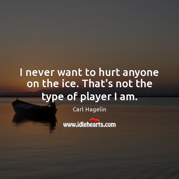 I never want to hurt anyone on the ice. That’s not the type of player I am. Image
