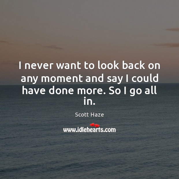I never want to look back on any moment and say I could have done more. So I go all in. Image