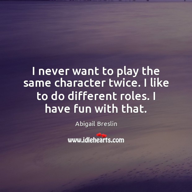I never want to play the same character twice. I like to Abigail Breslin Picture Quote