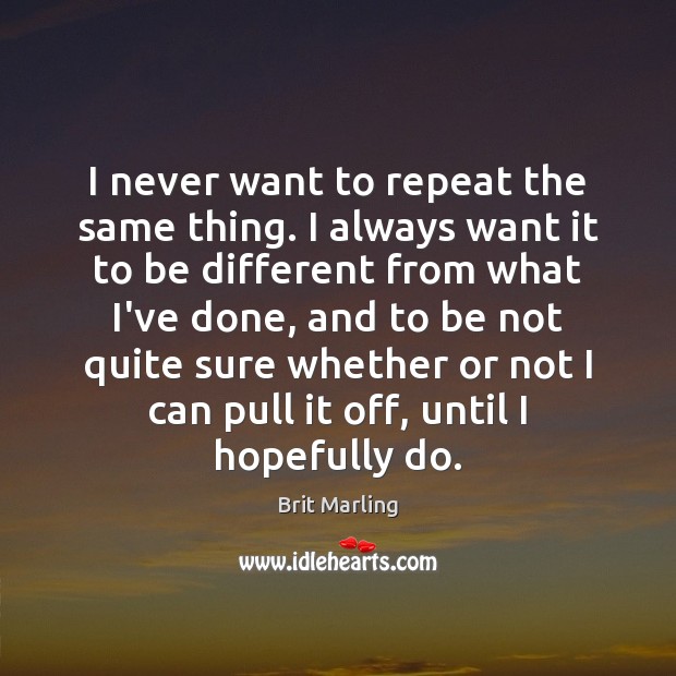 I never want to repeat the same thing. I always want it Brit Marling Picture Quote