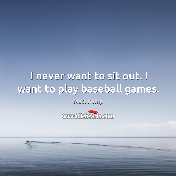 I never want to sit out. I want to play baseball games. Matt Kemp Picture Quote
