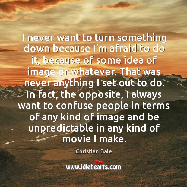 I never want to turn something down because I’m afraid to do it, because of some idea of Christian Bale Picture Quote