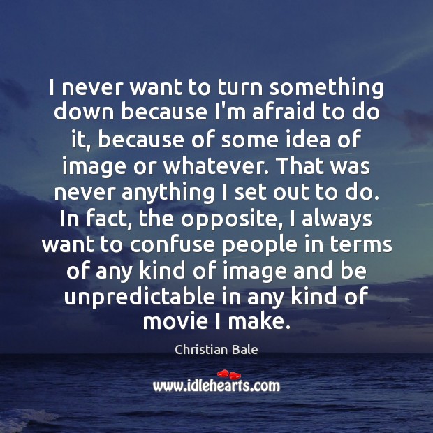 I never want to turn something down because I’m afraid to do Christian Bale Picture Quote